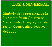 Text Box: LUZ UNIVERSAL

Smbolo de la presencia de la Luz tambin en Colonia del Sacramento, Uruguay, donde resid algunos aos despus del 2000
